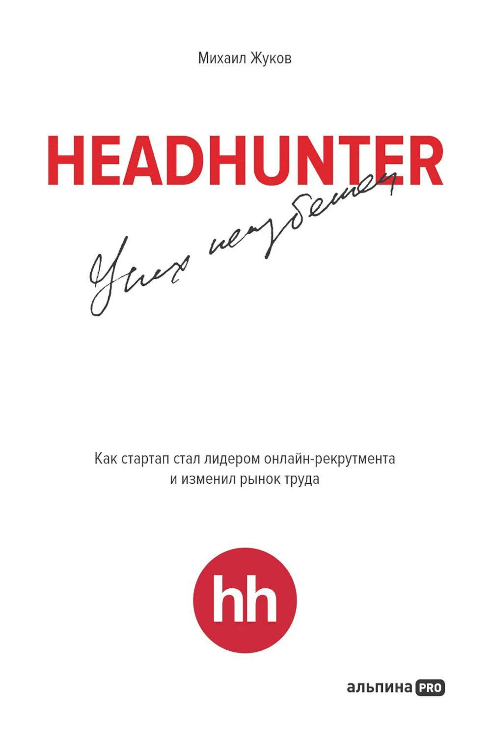 HeadHunter. Успех неизбежен. Как стартап стал лидером онлайн-рекрутмента и  изменил рынок труда. Жуков М. 2024 год. Издательство: Альпина ПРО.  978-5-6047842-4-2